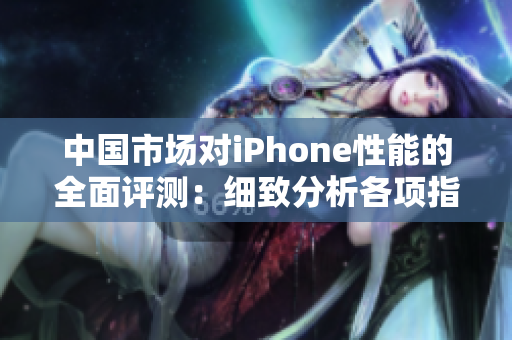 中国市场对iPhone性能的全面评测：细致分析各项指标，揭示成熟产品的实力