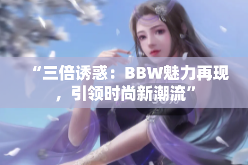 “三倍诱惑：BBW魅力再现，引领时尚新潮流”