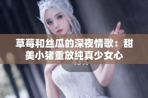 草莓和丝瓜的深夜情歌：甜美小猪重放纯真少女心