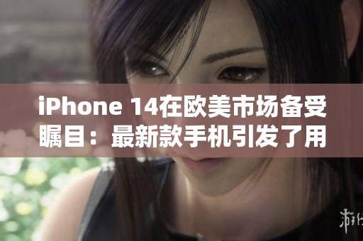 iPhone 14在欧美市场备受瞩目：最新款手机引发了用户热议