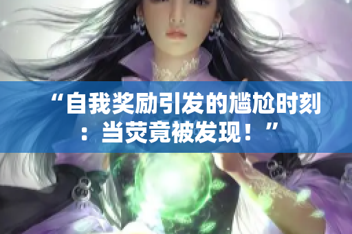 “自我奖励引发的尴尬时刻：当荧竟被发现！”