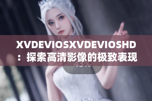 XVDEVIOSXVDEVIOSHD：探索高清影像的极致表现