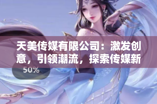 天美传媒有限公司：激发创意，引领潮流，探索传媒新纪元！