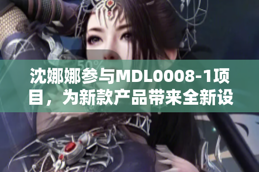 沈娜娜参与MDL0008-1项目，为新款产品带来全新设计