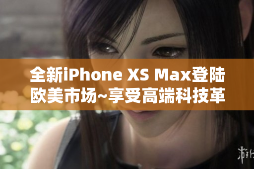 全新iPhone XS Max登陆欧美市场~享受高端科技革新