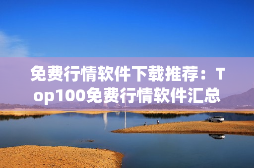 免费行情软件下载推荐：Top100免费行情软件汇总