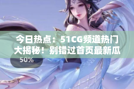 今日热点：51CG频道热门大揭秘！别错过首页最新瓜！