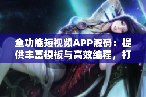 全功能短视频APP源码：提供丰富模板与高效编程，打造专业级视频应用的最佳选择