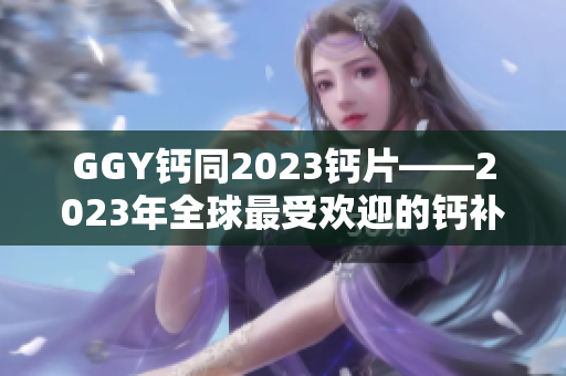 GGY钙同2023钙片——2023年全球最受欢迎的钙补充剂