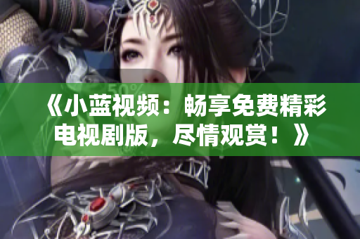 《小蓝视频：畅享免费精彩电视剧版，尽情观赏！》