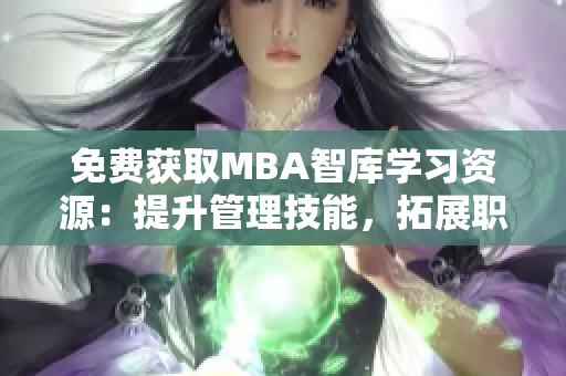 免费获取MBA智库学习资源：提升管理技能，拓展职业视野