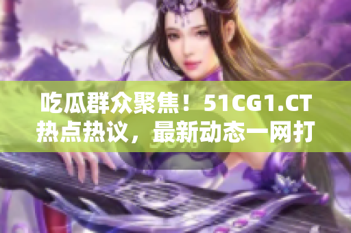 吃瓜群众聚焦！51CG1.CT热点热议，最新动态一网打尽