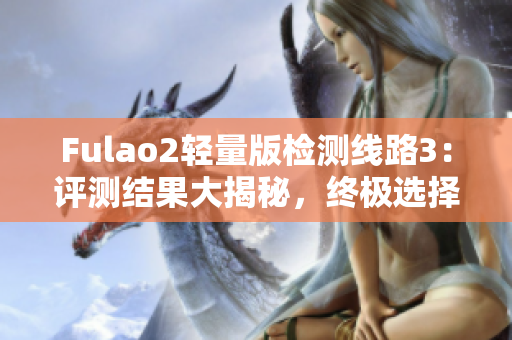 Fulao2轻量版检测线路3：评测结果大揭秘，终极选择还是它？