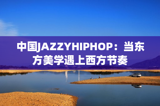 中国JAZZYHIPHOP：当东方美学遇上西方节奏