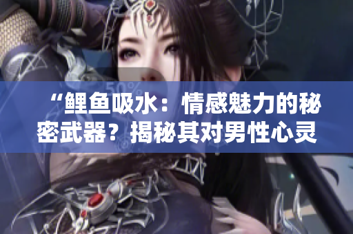 “鲤鱼吸水：情感魅力的秘密武器？揭秘其对男性心灵的影响”