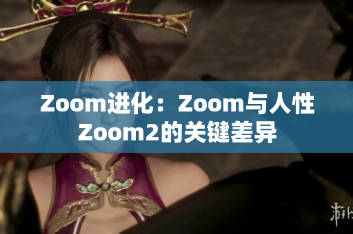 Zoom进化：Zoom与人性Zoom2的关键差异