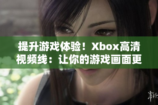 提升游戏体验！Xbox高清视频线：让你的游戏画面更加清晰