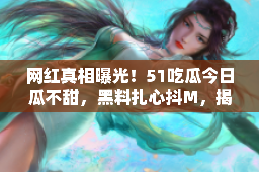 网红真相曝光！51吃瓜今日瓜不甜，黑料扎心抖M，揭秘冲脉人生，网友唏嘘不已