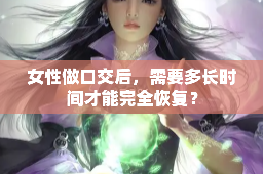 女性做口交后，需要多长时间才能完全恢复？