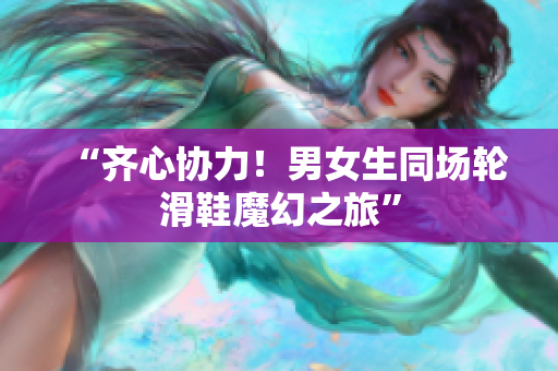 “齐心协力！男女生同场轮滑鞋魔幻之旅”