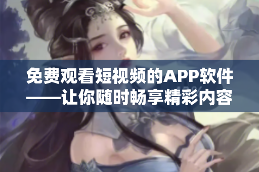 免费观看短视频的APP软件——让你随时畅享精彩内容