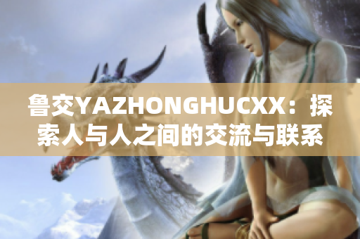 鲁交YAZHONGHUCXX：探索人与人之间的交流与联系