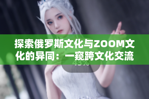 探索俄罗斯文化与ZOOM文化的异同：一窥跨文化交流的奥妙