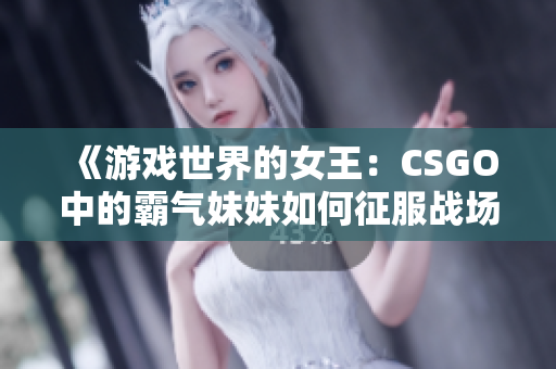 《游戏世界的女王：CSGO中的霸气妹妹如何征服战场》