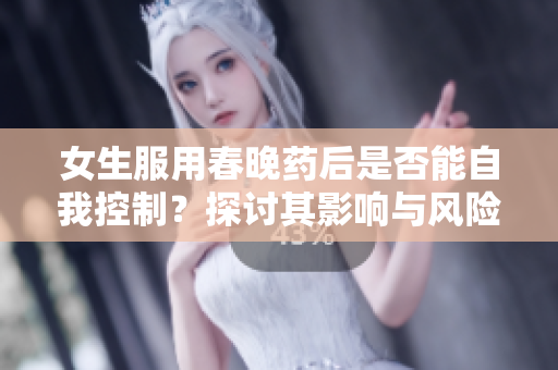 女生服用春晚药后是否能自我控制？探讨其影响与风险