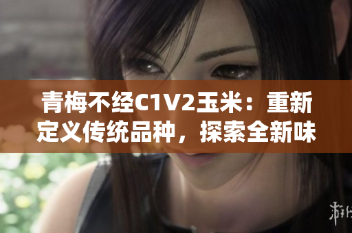 青梅不经C1V2玉米：重新定义传统品种，探索全新味道