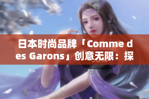 日本时尚品牌「Comme des Garons」创意无限：探索跨界之美