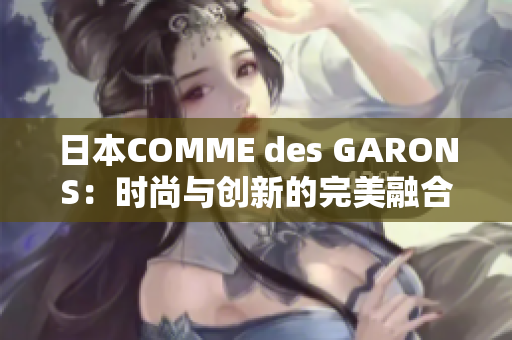 日本COMME des GARONS：时尚与创新的完美融合之旅