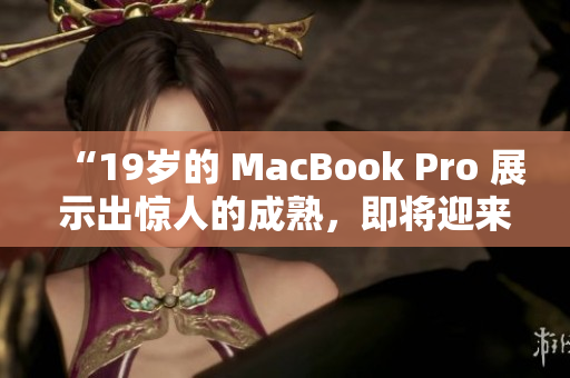 “19岁的 MacBook Pro 展示出惊人的成熟，即将迎来16岁生日”