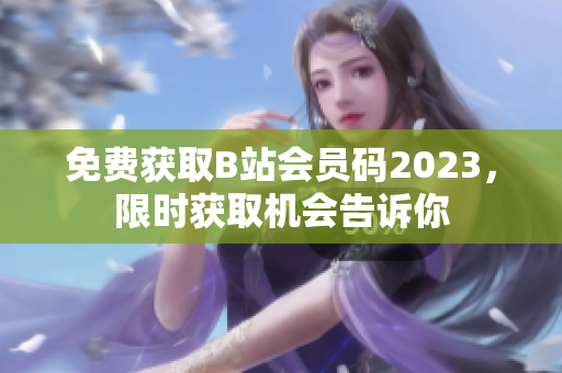 免费获取B站会员码2023，限时获取机会告诉你