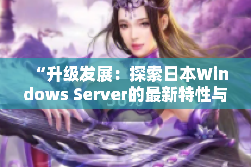 “升级发展：探索日本Windows Server的最新特性与功能优势”