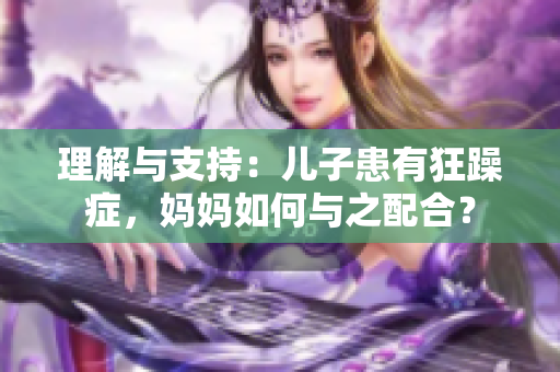 理解与支持：儿子患有狂躁症，妈妈如何与之配合？