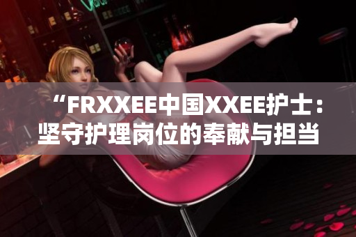 “FRXXEE中国XXEE护士：坚守护理岗位的奉献与担当”