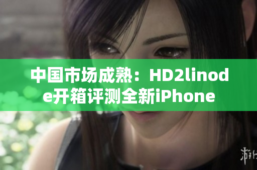 中国市场成熟：HD2linode开箱评测全新iPhone