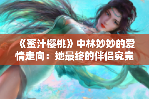 《蜜汁樱桃》中林妙妙的爱情走向：她最终的伴侣究竟是谁？