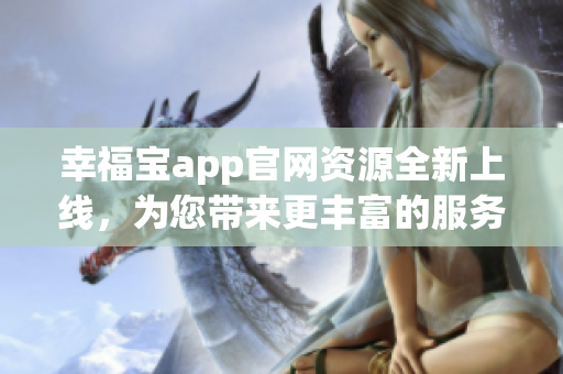 幸福宝app官网资源全新上线，为您带来更丰富的服务与体验