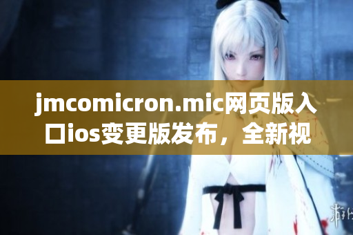 jmcomicron.mic网页版入口ios变更版发布，全新视觉体验与更多福利等你来！