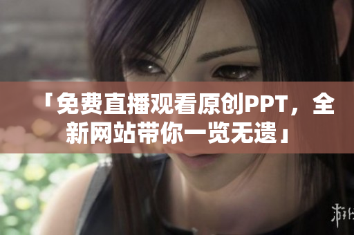 「免费直播观看原创PPT，全新网站带你一览无遗」