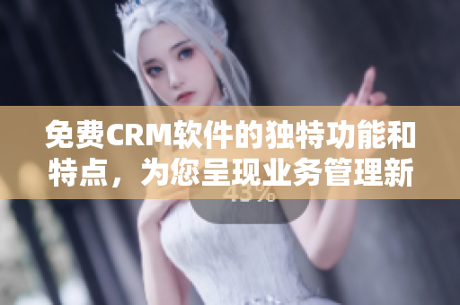 免费CRM软件的独特功能和特点，为您呈现业务管理新视角