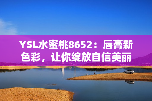 YSL水蜜桃8652：唇膏新色彩，让你绽放自信美丽