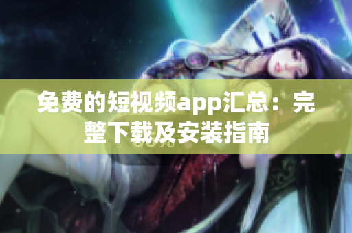 免费的短视频app汇总：完整下载及安装指南