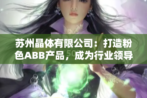 苏州晶体有限公司：打造粉色ABB产品，成为行业领导者