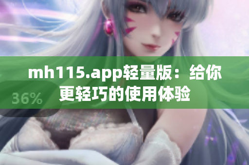 mh115.app轻量版：给你更轻巧的使用体验