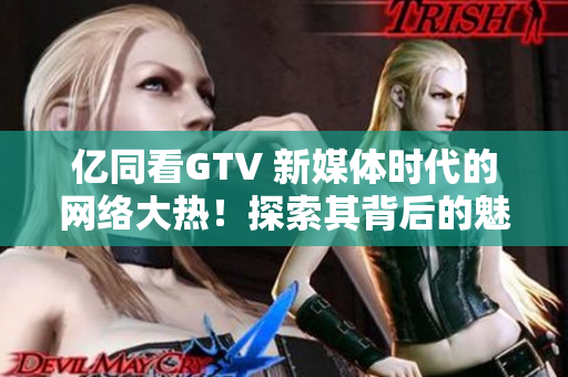 亿同看GTV 新媒体时代的网络大热！探索其背后的魅力与未来