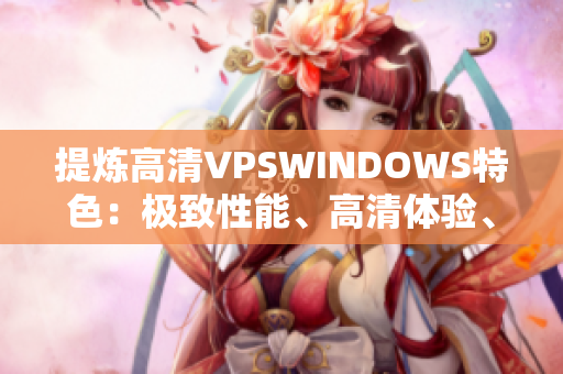 提炼高清VPSWINDOWS特色：极致性能、高清体验、无限可能