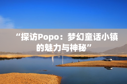 “探访Popo：梦幻童话小镇的魅力与神秘”